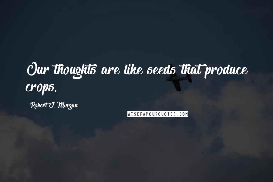 Robert J. Morgan Quotes: Our thoughts are like seeds that produce crops.