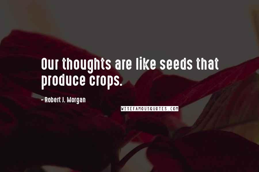 Robert J. Morgan Quotes: Our thoughts are like seeds that produce crops.