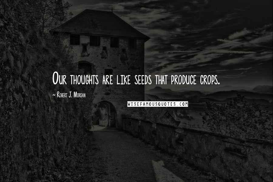 Robert J. Morgan Quotes: Our thoughts are like seeds that produce crops.