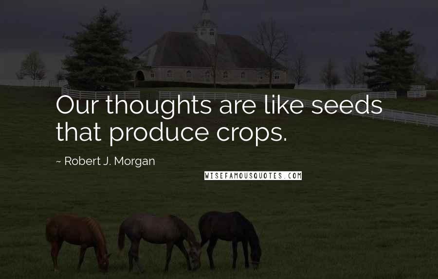 Robert J. Morgan Quotes: Our thoughts are like seeds that produce crops.