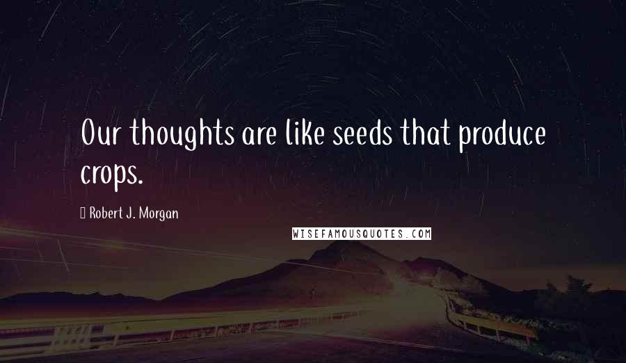 Robert J. Morgan Quotes: Our thoughts are like seeds that produce crops.