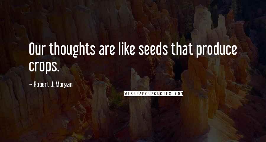 Robert J. Morgan Quotes: Our thoughts are like seeds that produce crops.