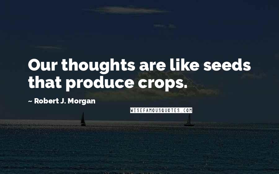 Robert J. Morgan Quotes: Our thoughts are like seeds that produce crops.