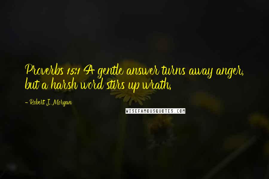Robert J. Morgan Quotes: Proverbs 15:1 A gentle answer turns away anger, but a harsh word stirs up wrath.