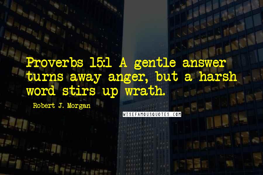 Robert J. Morgan Quotes: Proverbs 15:1 A gentle answer turns away anger, but a harsh word stirs up wrath.