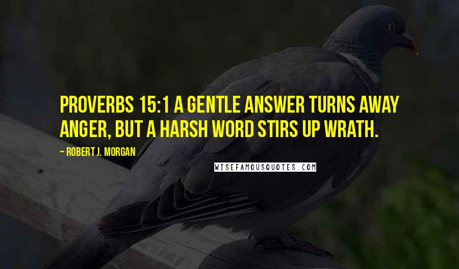Robert J. Morgan Quotes: Proverbs 15:1 A gentle answer turns away anger, but a harsh word stirs up wrath.