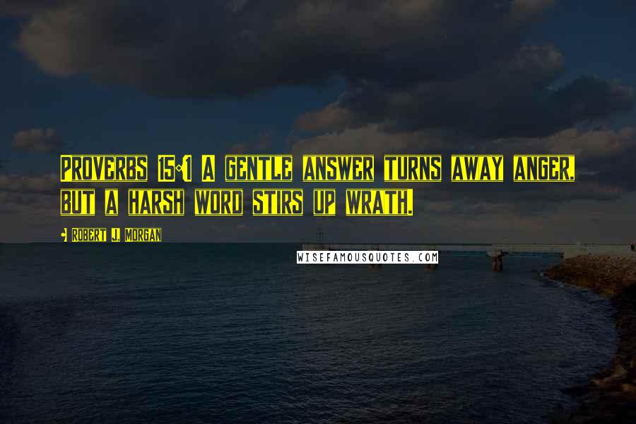 Robert J. Morgan Quotes: Proverbs 15:1 A gentle answer turns away anger, but a harsh word stirs up wrath.