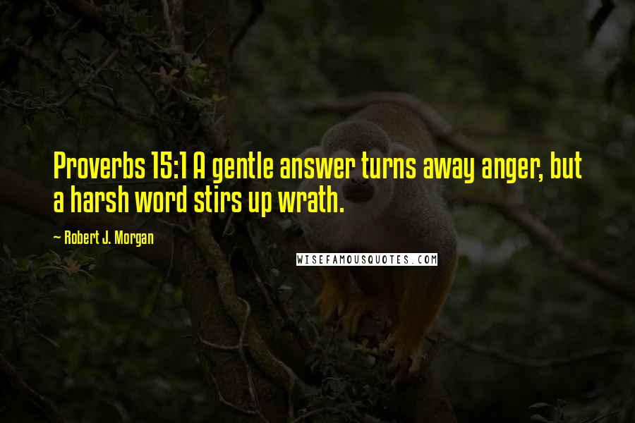 Robert J. Morgan Quotes: Proverbs 15:1 A gentle answer turns away anger, but a harsh word stirs up wrath.
