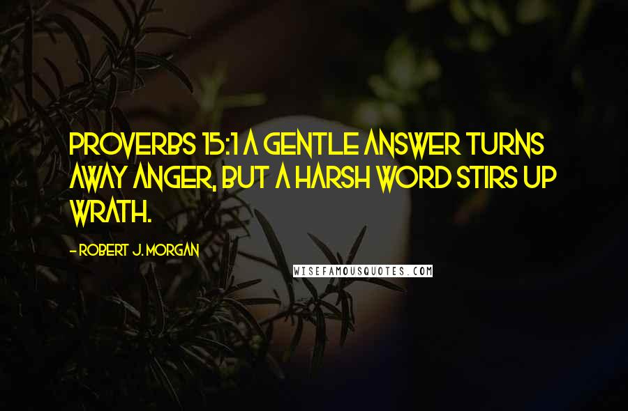 Robert J. Morgan Quotes: Proverbs 15:1 A gentle answer turns away anger, but a harsh word stirs up wrath.