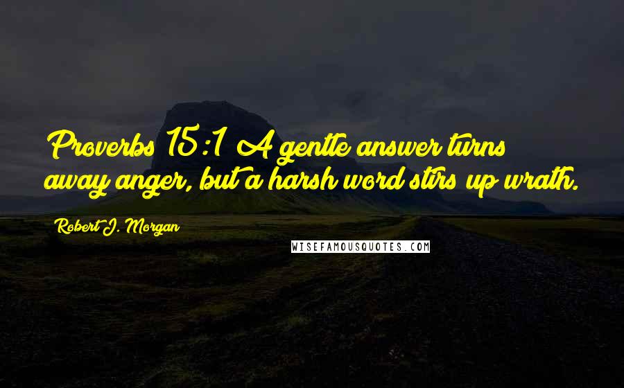 Robert J. Morgan Quotes: Proverbs 15:1 A gentle answer turns away anger, but a harsh word stirs up wrath.