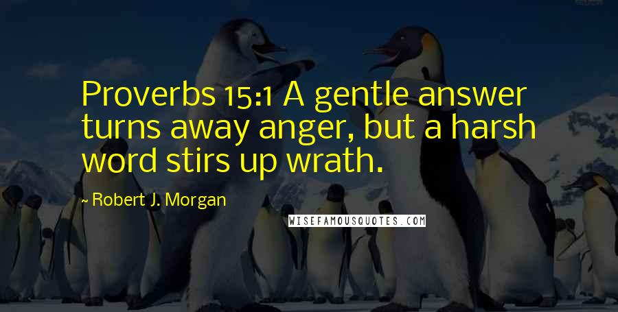 Robert J. Morgan Quotes: Proverbs 15:1 A gentle answer turns away anger, but a harsh word stirs up wrath.