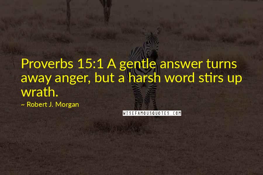 Robert J. Morgan Quotes: Proverbs 15:1 A gentle answer turns away anger, but a harsh word stirs up wrath.