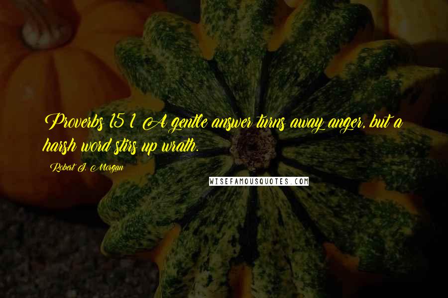 Robert J. Morgan Quotes: Proverbs 15:1 A gentle answer turns away anger, but a harsh word stirs up wrath.