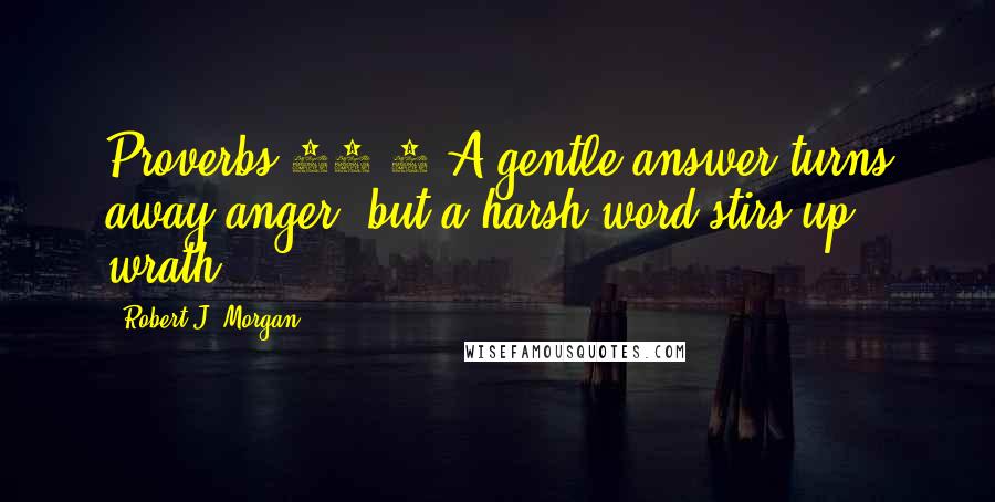 Robert J. Morgan Quotes: Proverbs 15:1 A gentle answer turns away anger, but a harsh word stirs up wrath.