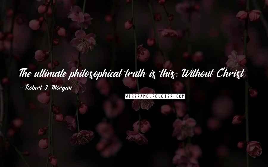 Robert J. Morgan Quotes: The ultimate philosophical truth is this: Without Christ, all is vanity even when it's easy; with Him, all is well even when it's hard.