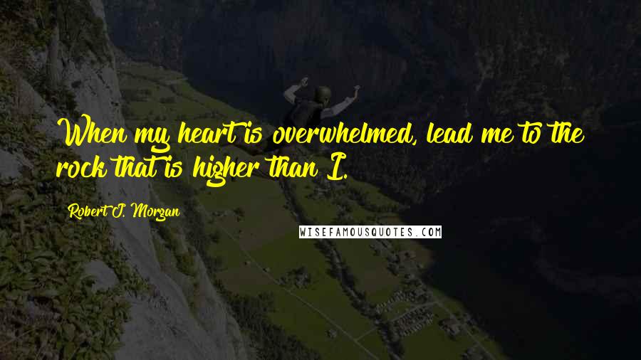 Robert J. Morgan Quotes: When my heart is overwhelmed, lead me to the rock that is higher than I.