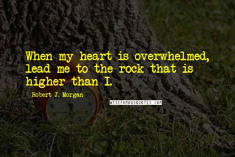 Robert J. Morgan Quotes: When my heart is overwhelmed, lead me to the rock that is higher than I.