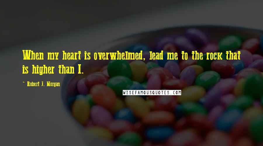 Robert J. Morgan Quotes: When my heart is overwhelmed, lead me to the rock that is higher than I.