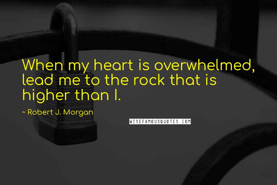 Robert J. Morgan Quotes: When my heart is overwhelmed, lead me to the rock that is higher than I.