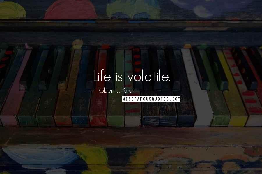 Robert J. Pajer Quotes: Life is volatile.