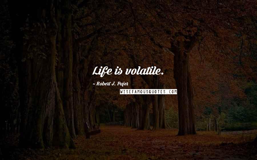 Robert J. Pajer Quotes: Life is volatile.