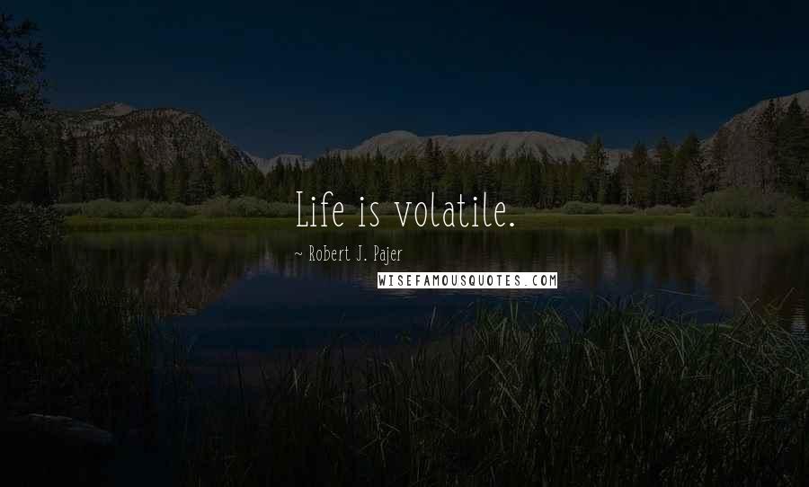 Robert J. Pajer Quotes: Life is volatile.