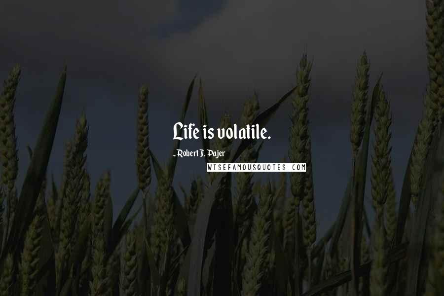Robert J. Pajer Quotes: Life is volatile.