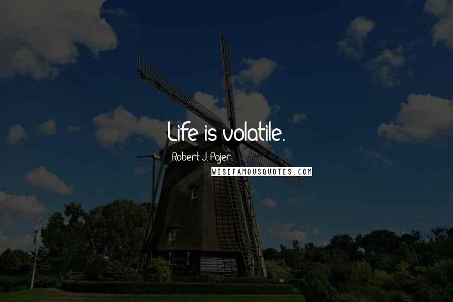 Robert J. Pajer Quotes: Life is volatile.