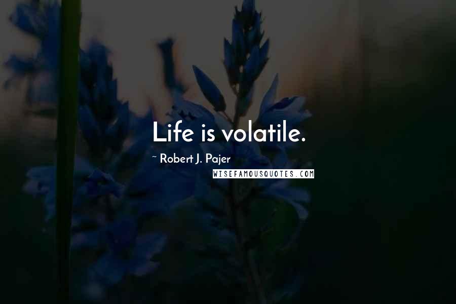 Robert J. Pajer Quotes: Life is volatile.