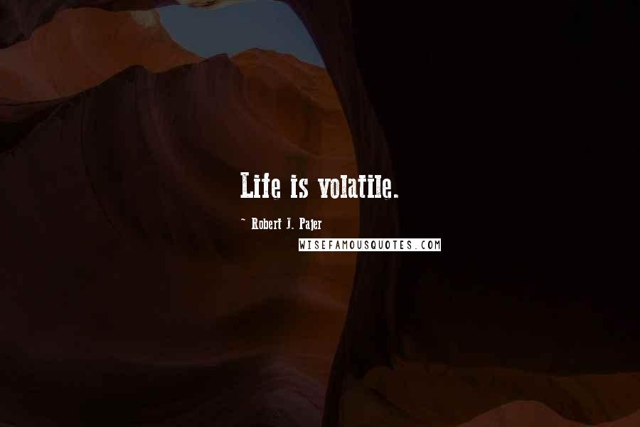 Robert J. Pajer Quotes: Life is volatile.