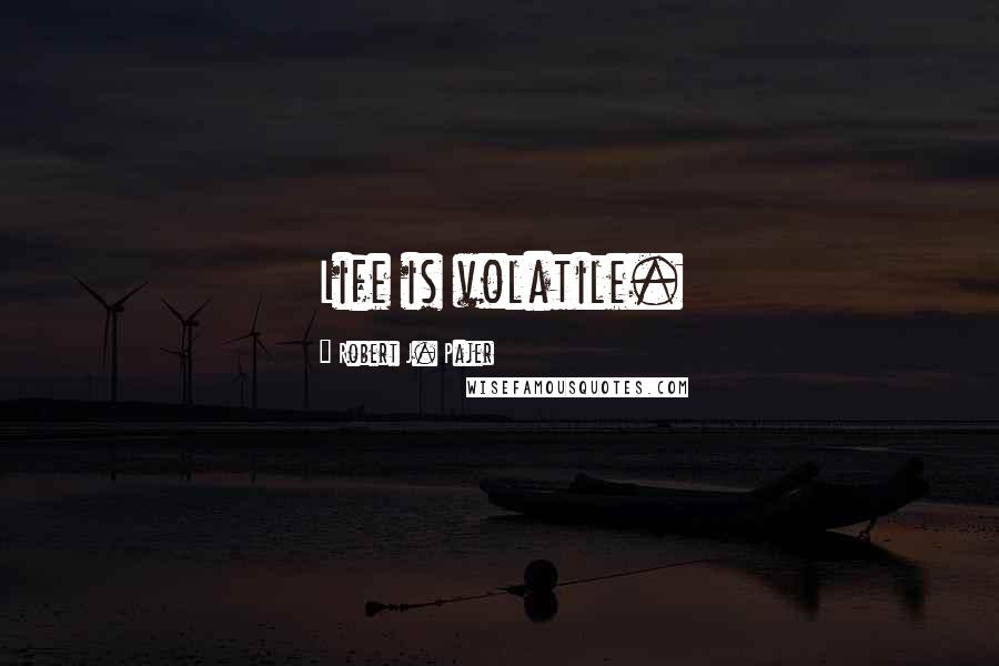 Robert J. Pajer Quotes: Life is volatile.