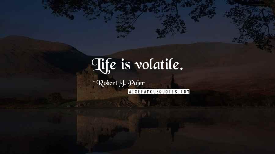 Robert J. Pajer Quotes: Life is volatile.