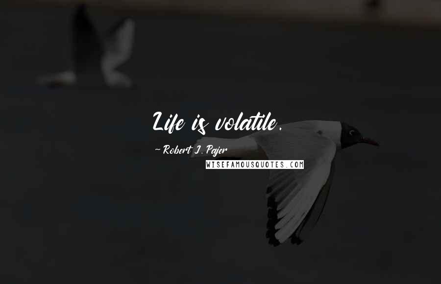 Robert J. Pajer Quotes: Life is volatile.