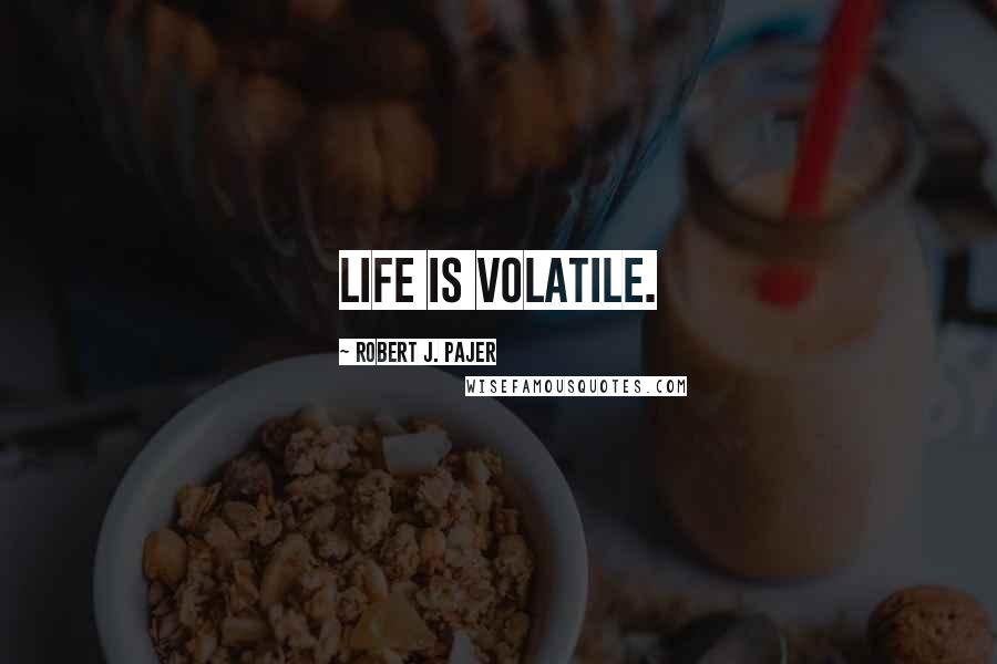 Robert J. Pajer Quotes: Life is volatile.