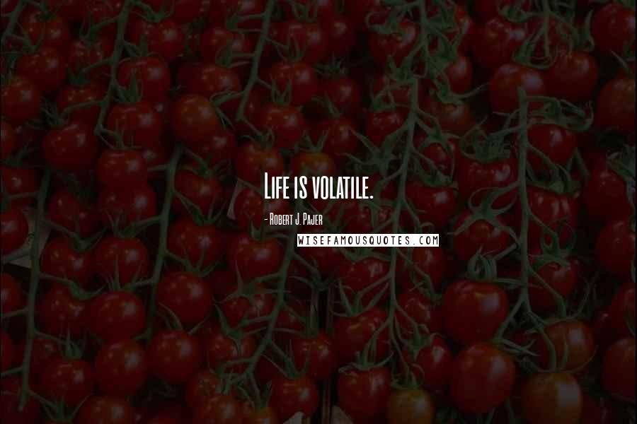 Robert J. Pajer Quotes: Life is volatile.