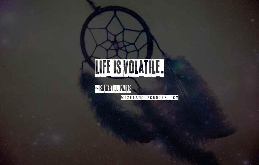 Robert J. Pajer Quotes: Life is volatile.