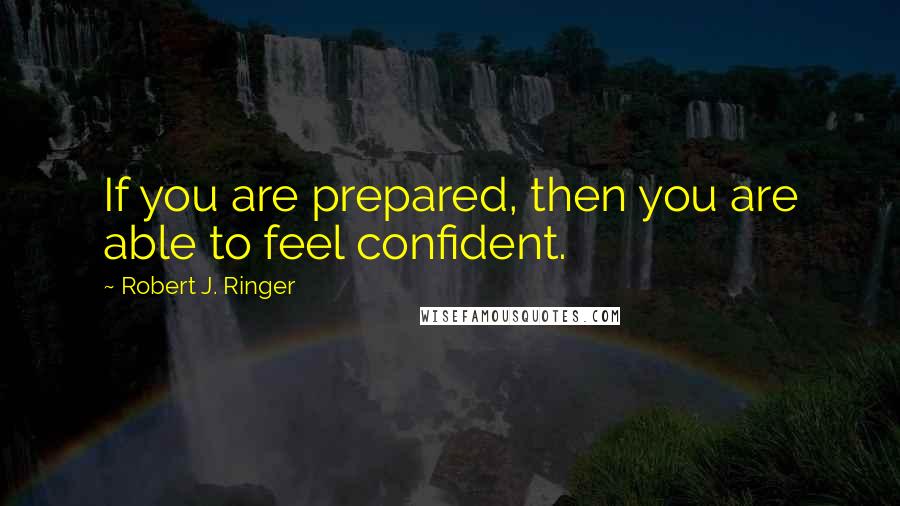 Robert J. Ringer Quotes: If you are prepared, then you are able to feel confident.