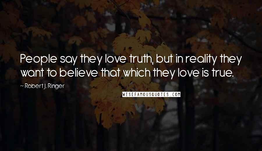 Robert J. Ringer Quotes: People say they love truth, but in reality they want to believe that which they love is true.