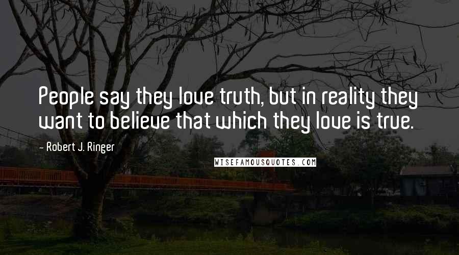 Robert J. Ringer Quotes: People say they love truth, but in reality they want to believe that which they love is true.