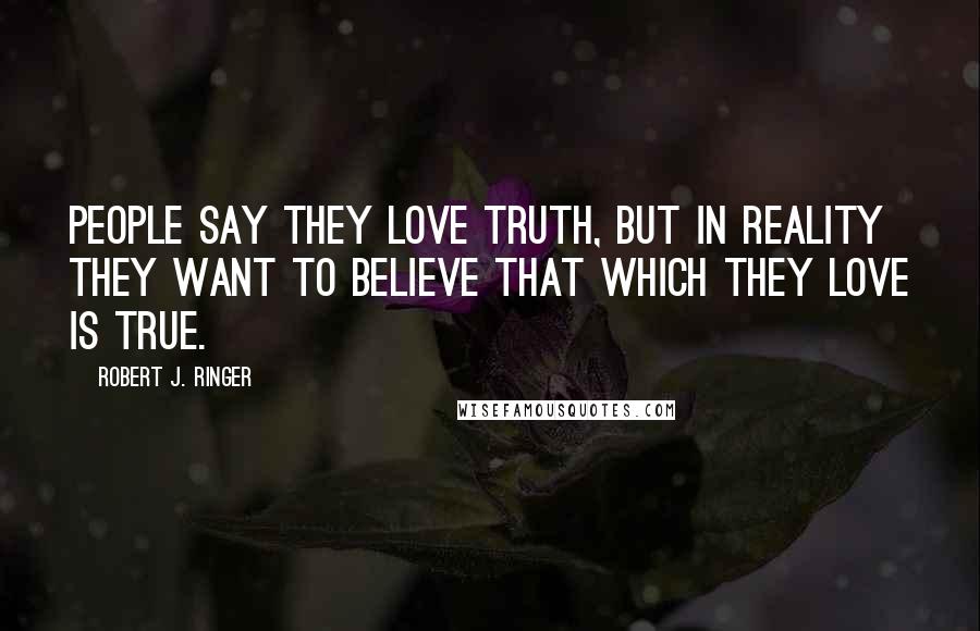 Robert J. Ringer Quotes: People say they love truth, but in reality they want to believe that which they love is true.