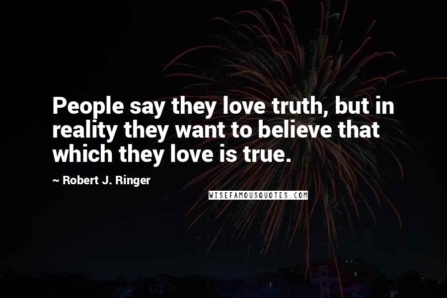 Robert J. Ringer Quotes: People say they love truth, but in reality they want to believe that which they love is true.