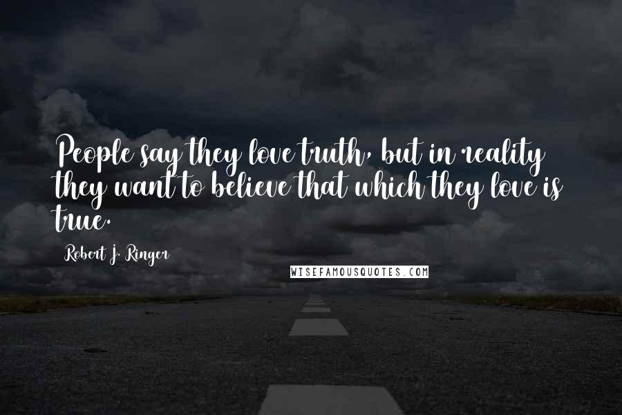 Robert J. Ringer Quotes: People say they love truth, but in reality they want to believe that which they love is true.