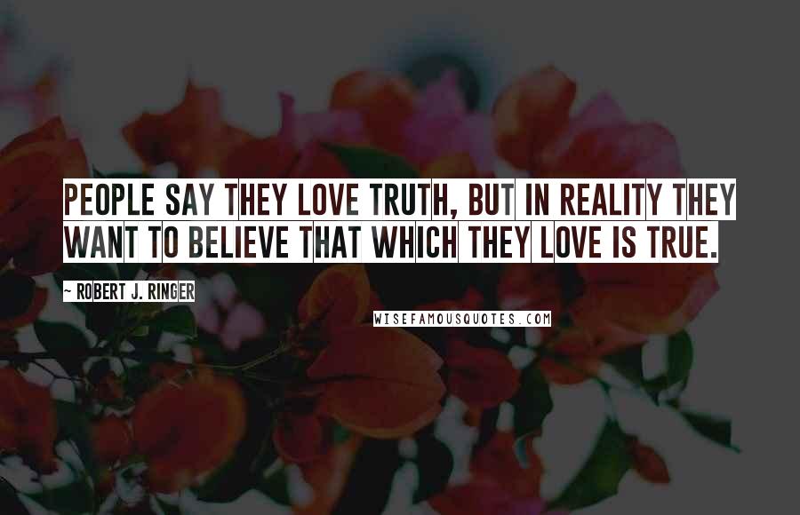 Robert J. Ringer Quotes: People say they love truth, but in reality they want to believe that which they love is true.