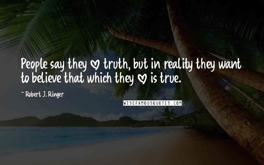Robert J. Ringer Quotes: People say they love truth, but in reality they want to believe that which they love is true.