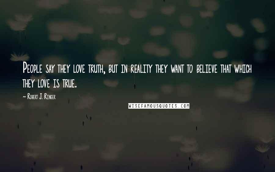 Robert J. Ringer Quotes: People say they love truth, but in reality they want to believe that which they love is true.