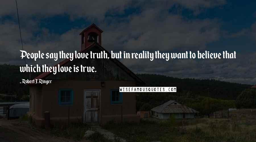 Robert J. Ringer Quotes: People say they love truth, but in reality they want to believe that which they love is true.