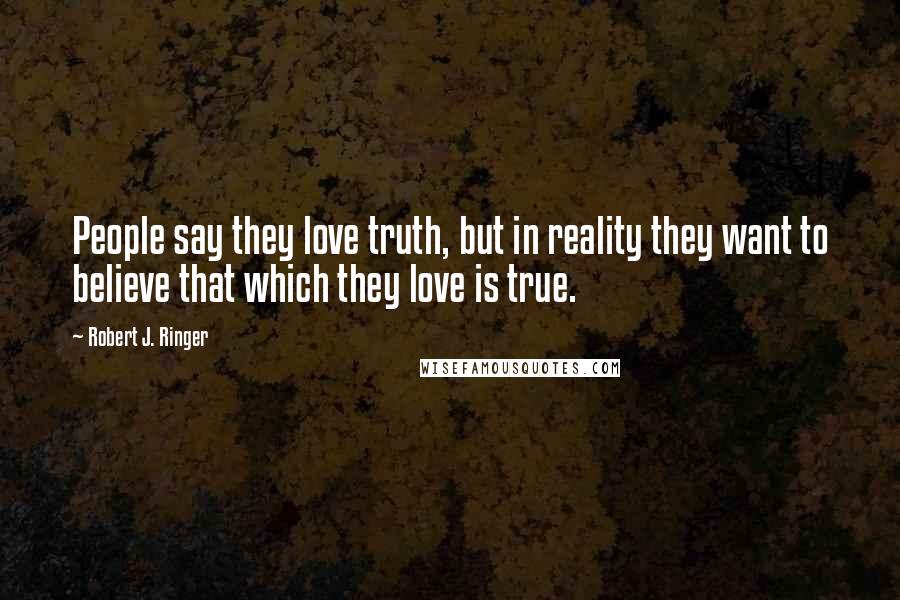 Robert J. Ringer Quotes: People say they love truth, but in reality they want to believe that which they love is true.