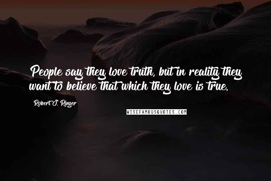 Robert J. Ringer Quotes: People say they love truth, but in reality they want to believe that which they love is true.