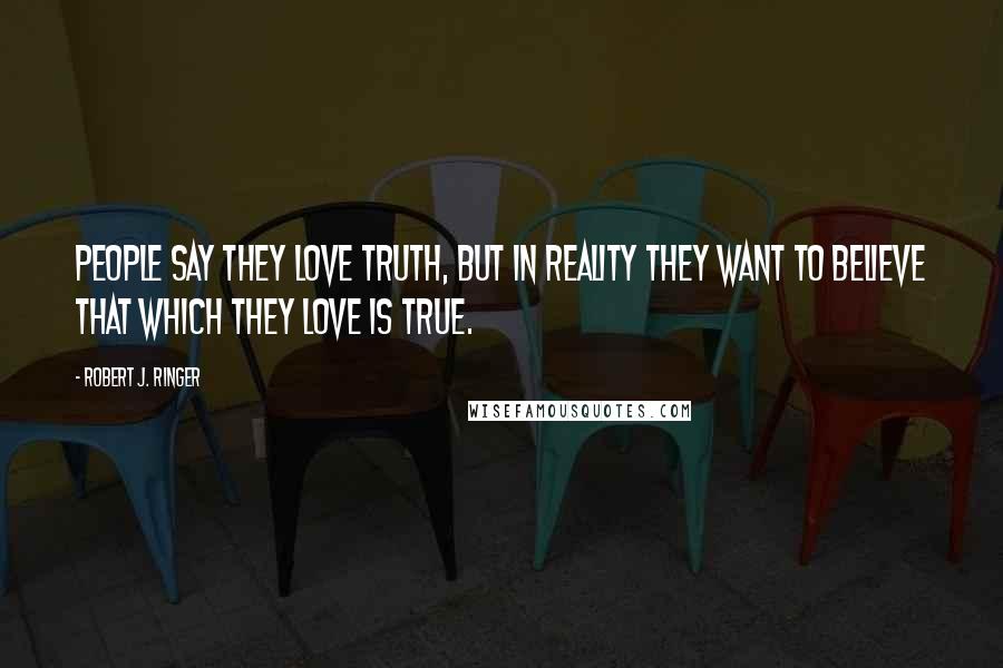 Robert J. Ringer Quotes: People say they love truth, but in reality they want to believe that which they love is true.