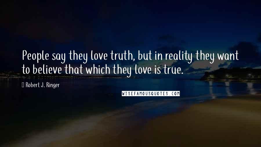 Robert J. Ringer Quotes: People say they love truth, but in reality they want to believe that which they love is true.